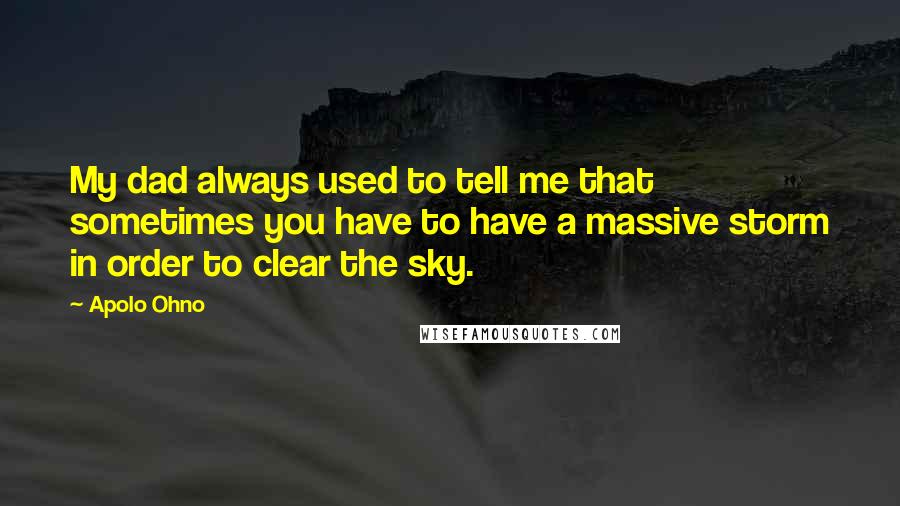 Apolo Ohno Quotes: My dad always used to tell me that sometimes you have to have a massive storm in order to clear the sky.
