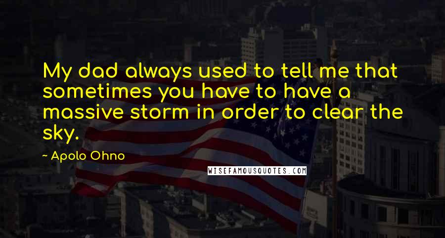 Apolo Ohno Quotes: My dad always used to tell me that sometimes you have to have a massive storm in order to clear the sky.