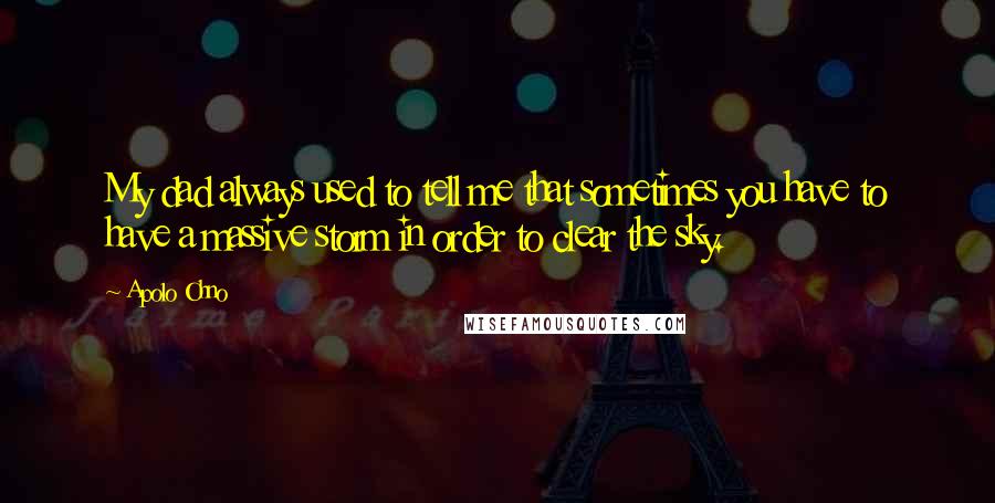 Apolo Ohno Quotes: My dad always used to tell me that sometimes you have to have a massive storm in order to clear the sky.