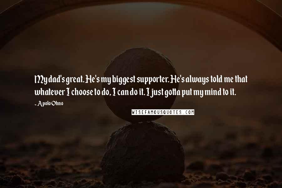 Apolo Ohno Quotes: My dad's great. He's my biggest supporter. He's always told me that whatever I choose to do, I can do it. I just gotta put my mind to it.