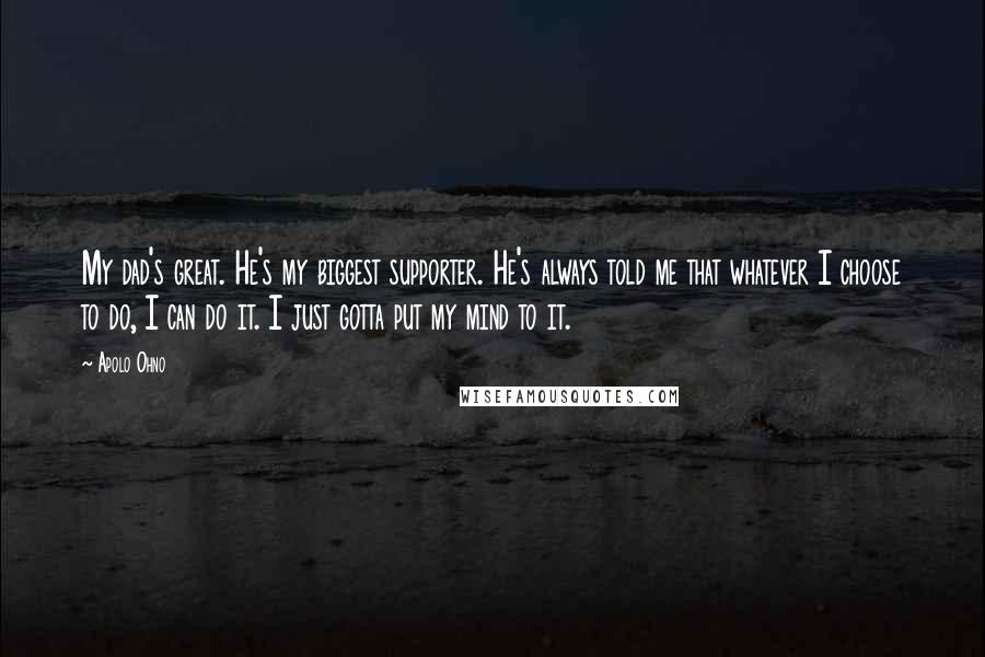 Apolo Ohno Quotes: My dad's great. He's my biggest supporter. He's always told me that whatever I choose to do, I can do it. I just gotta put my mind to it.