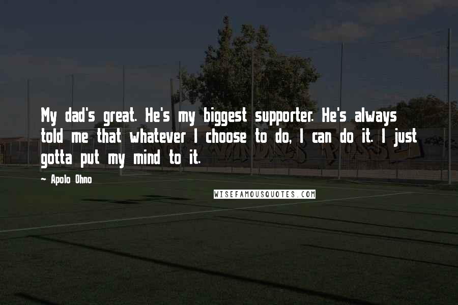 Apolo Ohno Quotes: My dad's great. He's my biggest supporter. He's always told me that whatever I choose to do, I can do it. I just gotta put my mind to it.