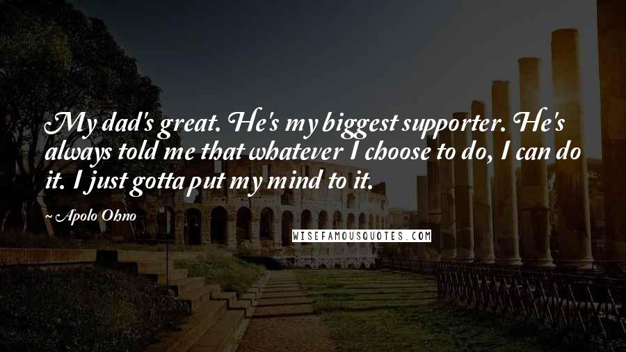 Apolo Ohno Quotes: My dad's great. He's my biggest supporter. He's always told me that whatever I choose to do, I can do it. I just gotta put my mind to it.