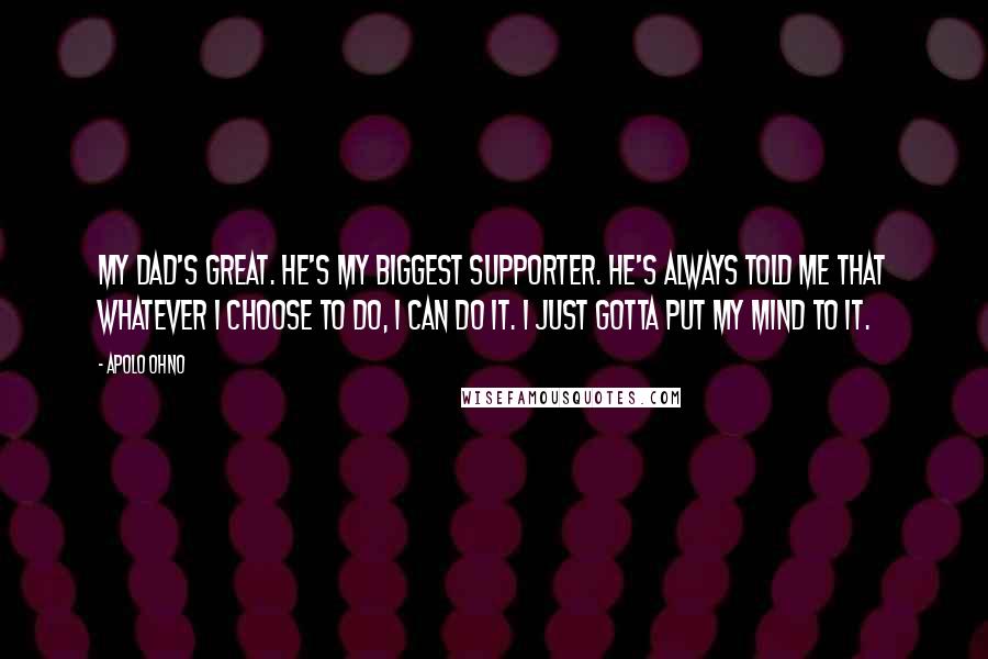 Apolo Ohno Quotes: My dad's great. He's my biggest supporter. He's always told me that whatever I choose to do, I can do it. I just gotta put my mind to it.