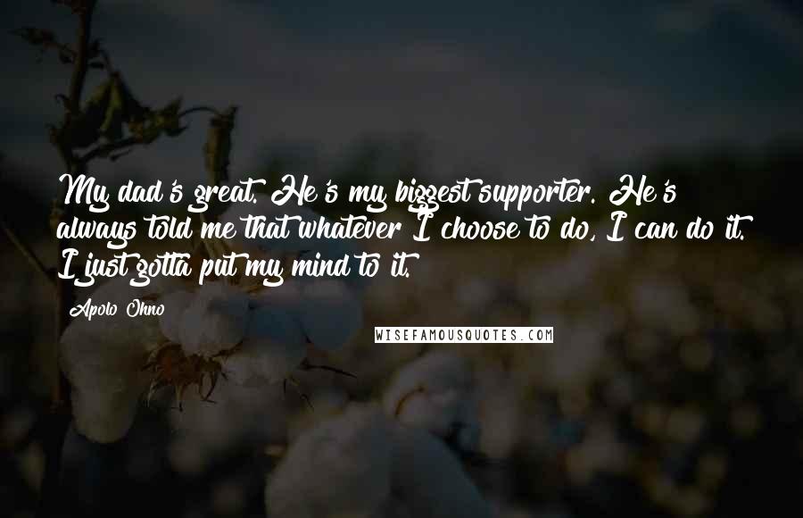 Apolo Ohno Quotes: My dad's great. He's my biggest supporter. He's always told me that whatever I choose to do, I can do it. I just gotta put my mind to it.