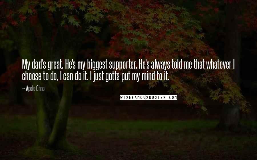 Apolo Ohno Quotes: My dad's great. He's my biggest supporter. He's always told me that whatever I choose to do, I can do it. I just gotta put my mind to it.