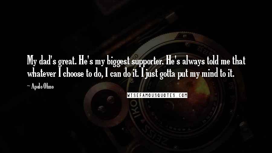 Apolo Ohno Quotes: My dad's great. He's my biggest supporter. He's always told me that whatever I choose to do, I can do it. I just gotta put my mind to it.