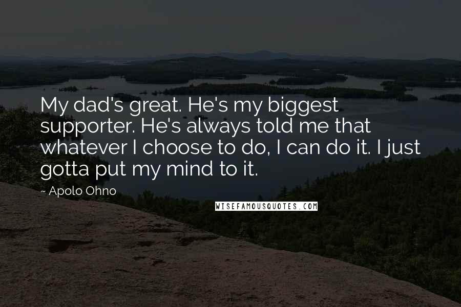 Apolo Ohno Quotes: My dad's great. He's my biggest supporter. He's always told me that whatever I choose to do, I can do it. I just gotta put my mind to it.