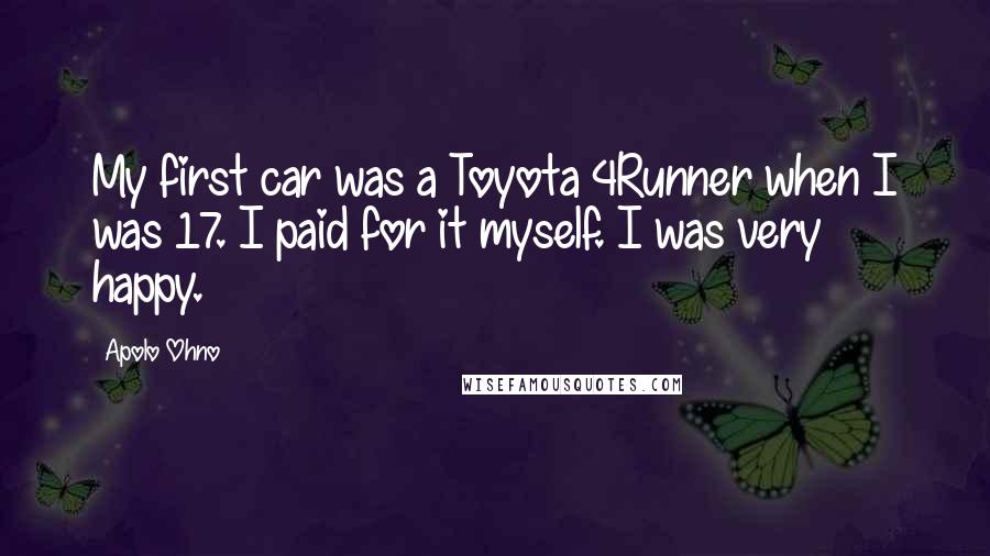 Apolo Ohno Quotes: My first car was a Toyota 4Runner when I was 17. I paid for it myself. I was very happy.