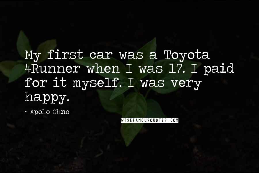 Apolo Ohno Quotes: My first car was a Toyota 4Runner when I was 17. I paid for it myself. I was very happy.