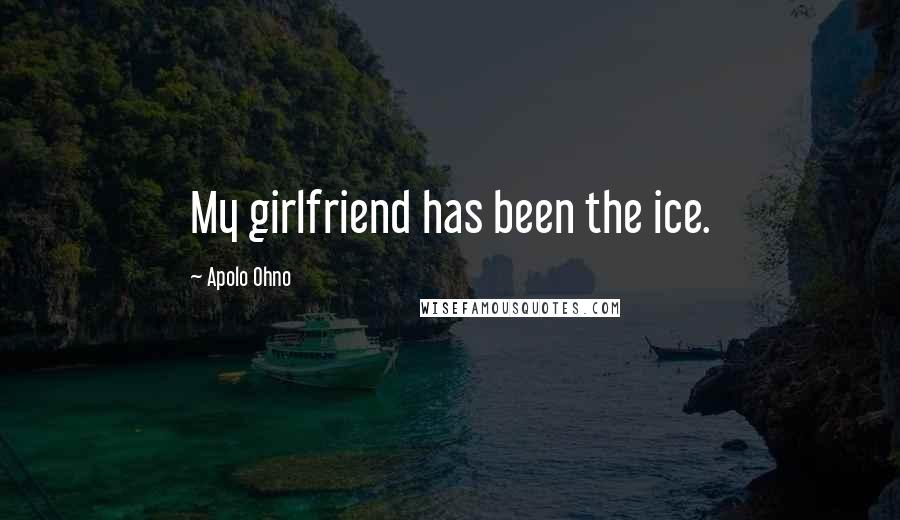 Apolo Ohno Quotes: My girlfriend has been the ice.