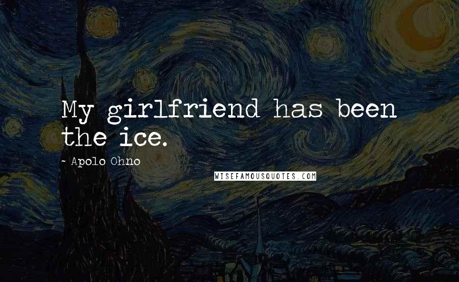 Apolo Ohno Quotes: My girlfriend has been the ice.