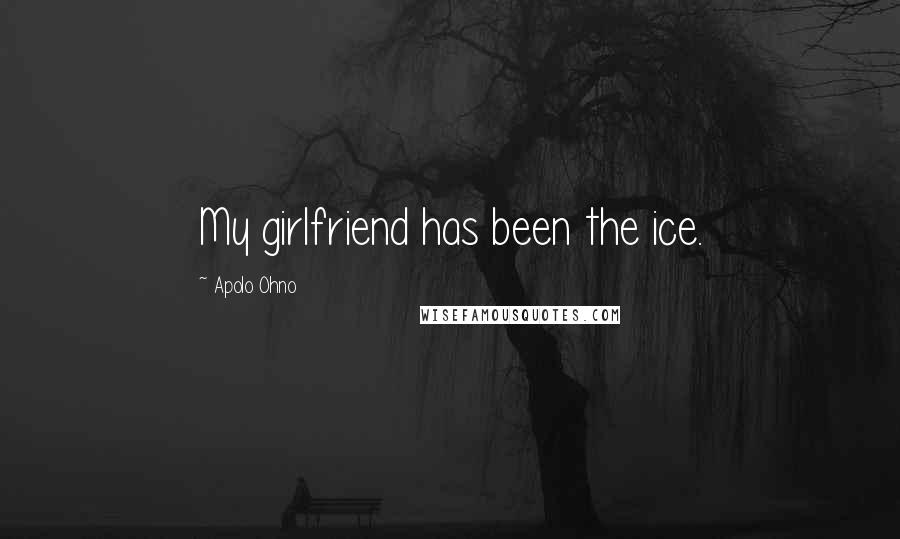 Apolo Ohno Quotes: My girlfriend has been the ice.