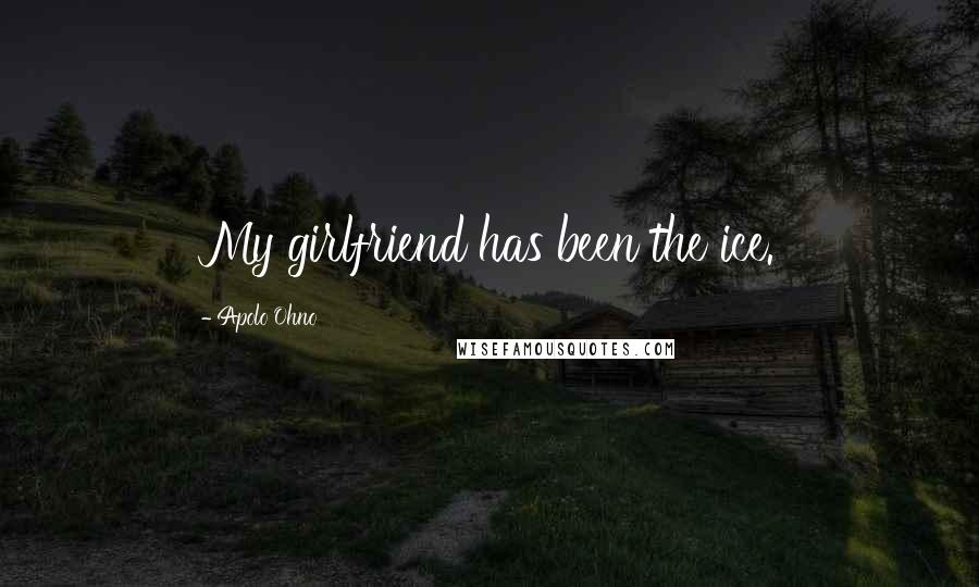 Apolo Ohno Quotes: My girlfriend has been the ice.