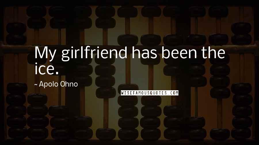 Apolo Ohno Quotes: My girlfriend has been the ice.