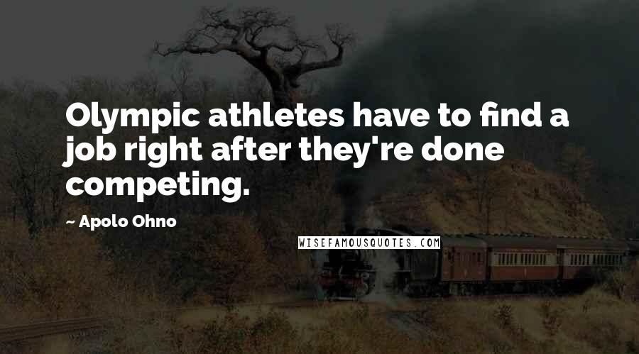 Apolo Ohno Quotes: Olympic athletes have to find a job right after they're done competing.
