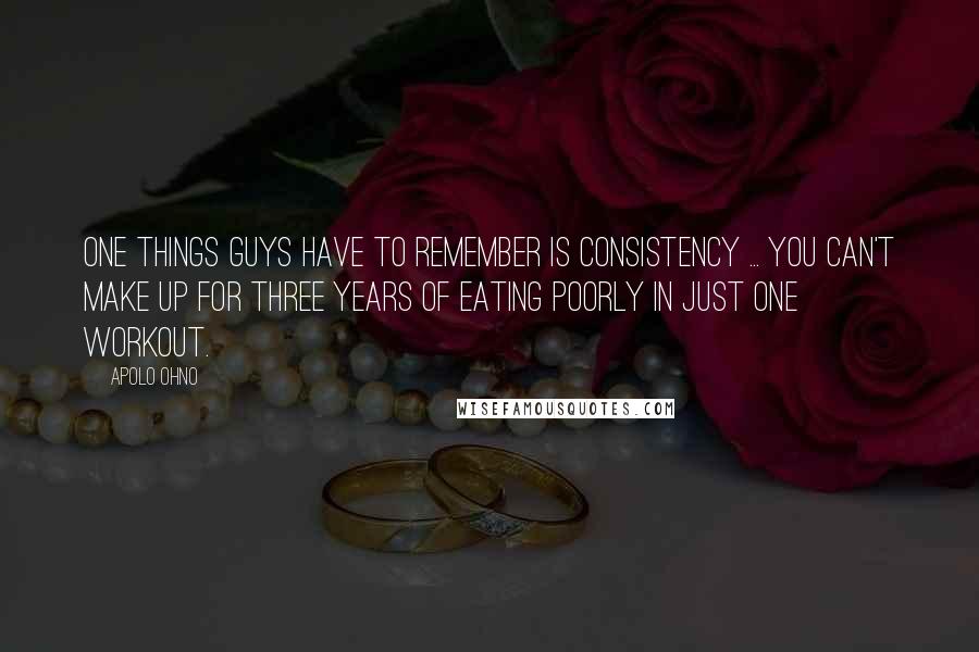 Apolo Ohno Quotes: One things guys have to remember is consistency ... You can't make up for three years of eating poorly in just one workout.