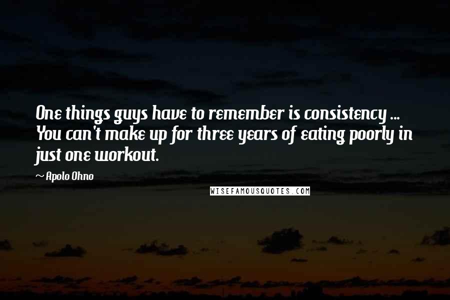 Apolo Ohno Quotes: One things guys have to remember is consistency ... You can't make up for three years of eating poorly in just one workout.