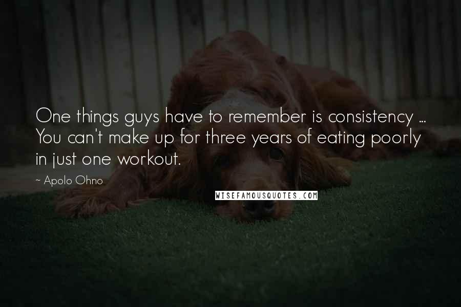 Apolo Ohno Quotes: One things guys have to remember is consistency ... You can't make up for three years of eating poorly in just one workout.