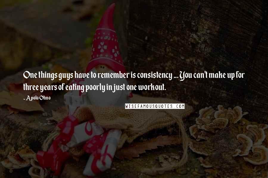 Apolo Ohno Quotes: One things guys have to remember is consistency ... You can't make up for three years of eating poorly in just one workout.