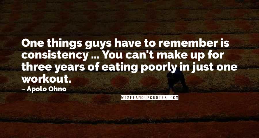 Apolo Ohno Quotes: One things guys have to remember is consistency ... You can't make up for three years of eating poorly in just one workout.