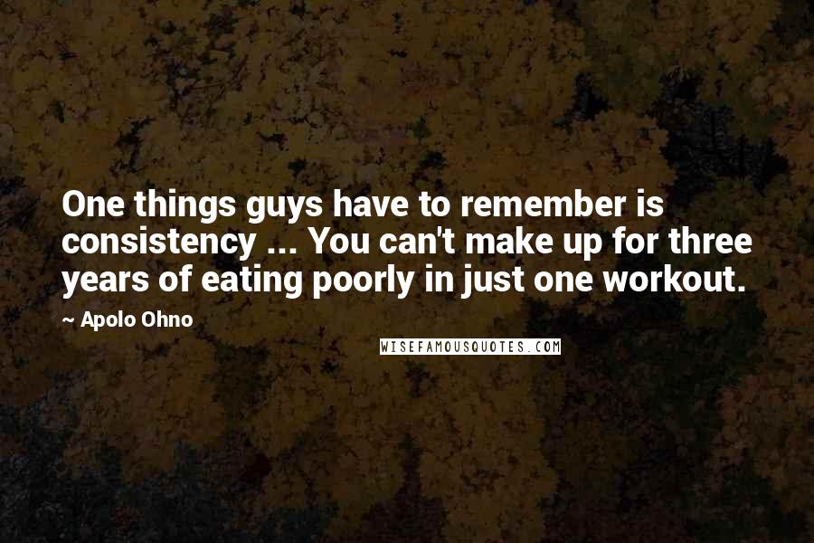 Apolo Ohno Quotes: One things guys have to remember is consistency ... You can't make up for three years of eating poorly in just one workout.