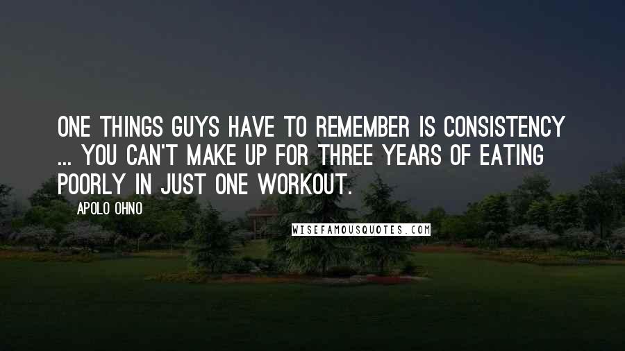 Apolo Ohno Quotes: One things guys have to remember is consistency ... You can't make up for three years of eating poorly in just one workout.