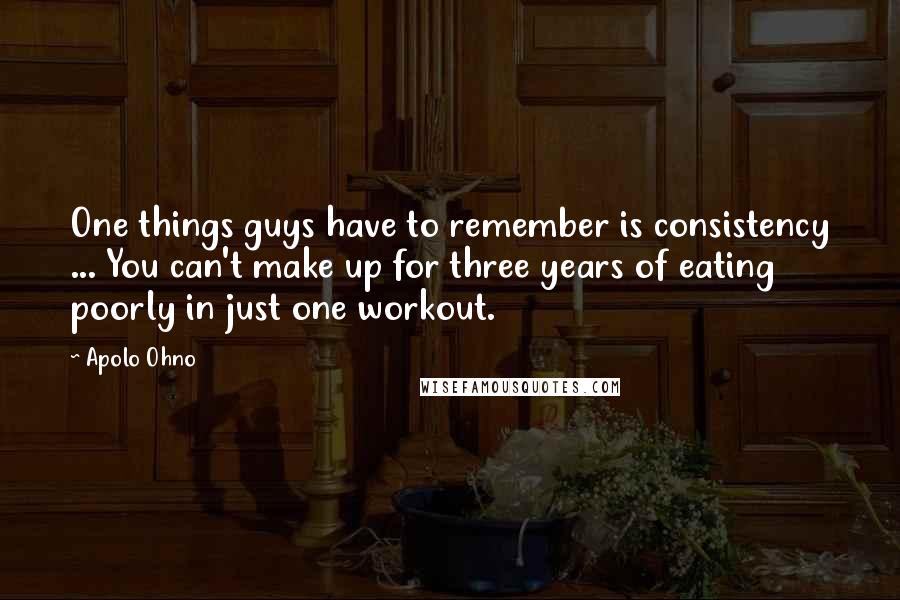 Apolo Ohno Quotes: One things guys have to remember is consistency ... You can't make up for three years of eating poorly in just one workout.