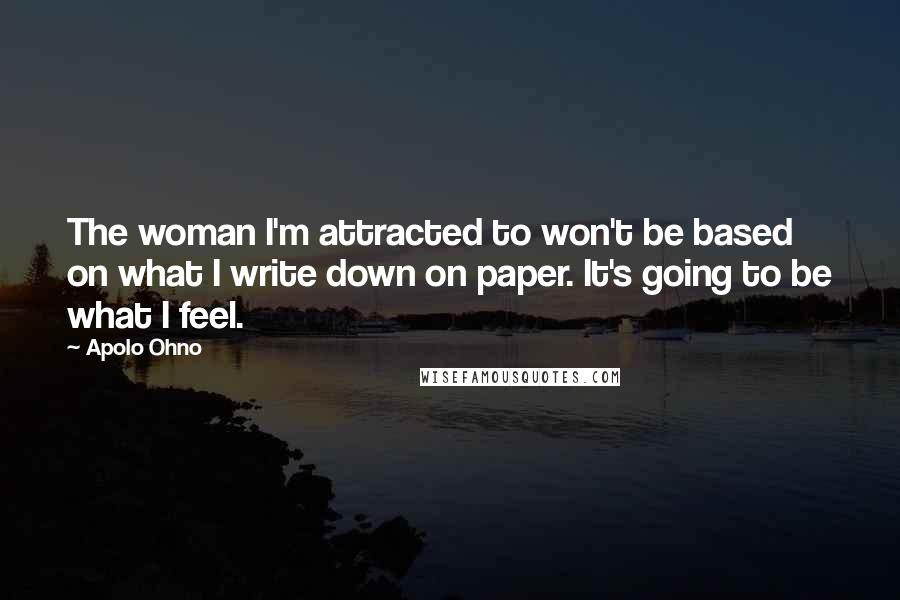 Apolo Ohno Quotes: The woman I'm attracted to won't be based on what I write down on paper. It's going to be what I feel.