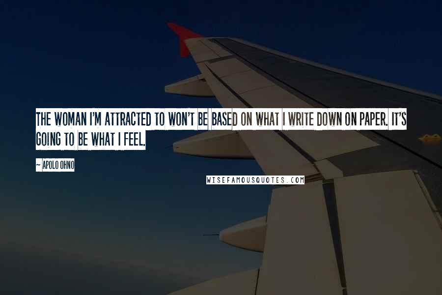 Apolo Ohno Quotes: The woman I'm attracted to won't be based on what I write down on paper. It's going to be what I feel.