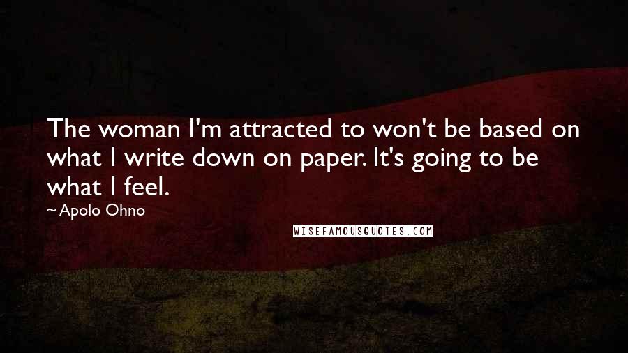 Apolo Ohno Quotes: The woman I'm attracted to won't be based on what I write down on paper. It's going to be what I feel.