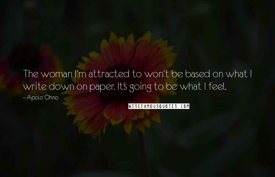 Apolo Ohno Quotes: The woman I'm attracted to won't be based on what I write down on paper. It's going to be what I feel.