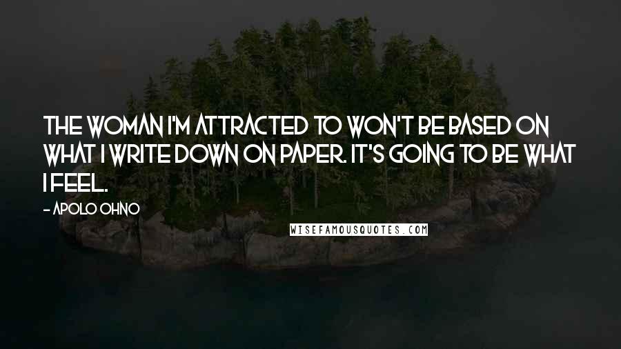 Apolo Ohno Quotes: The woman I'm attracted to won't be based on what I write down on paper. It's going to be what I feel.