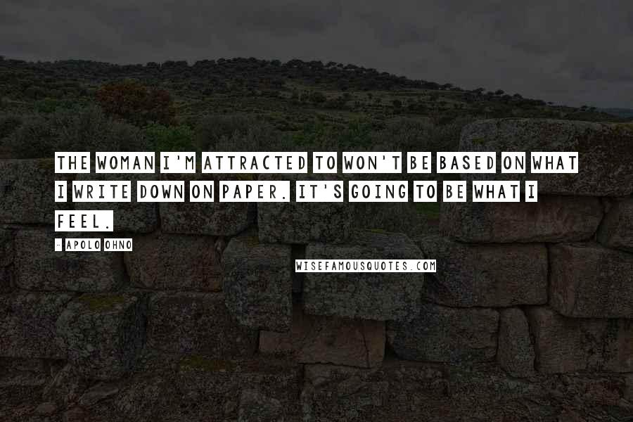 Apolo Ohno Quotes: The woman I'm attracted to won't be based on what I write down on paper. It's going to be what I feel.