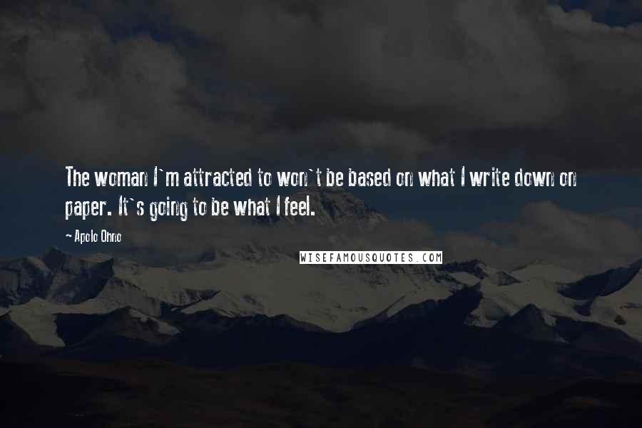 Apolo Ohno Quotes: The woman I'm attracted to won't be based on what I write down on paper. It's going to be what I feel.