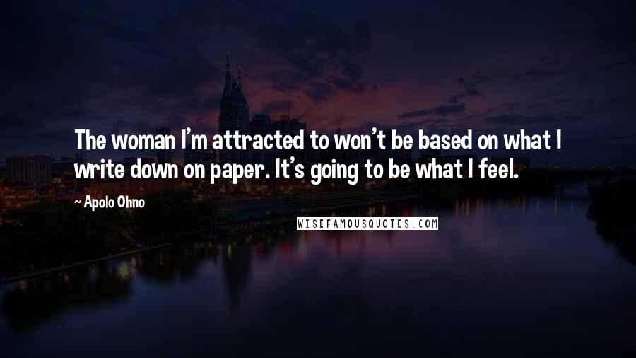 Apolo Ohno Quotes: The woman I'm attracted to won't be based on what I write down on paper. It's going to be what I feel.