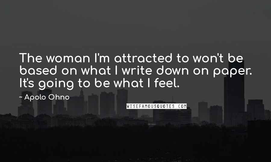 Apolo Ohno Quotes: The woman I'm attracted to won't be based on what I write down on paper. It's going to be what I feel.