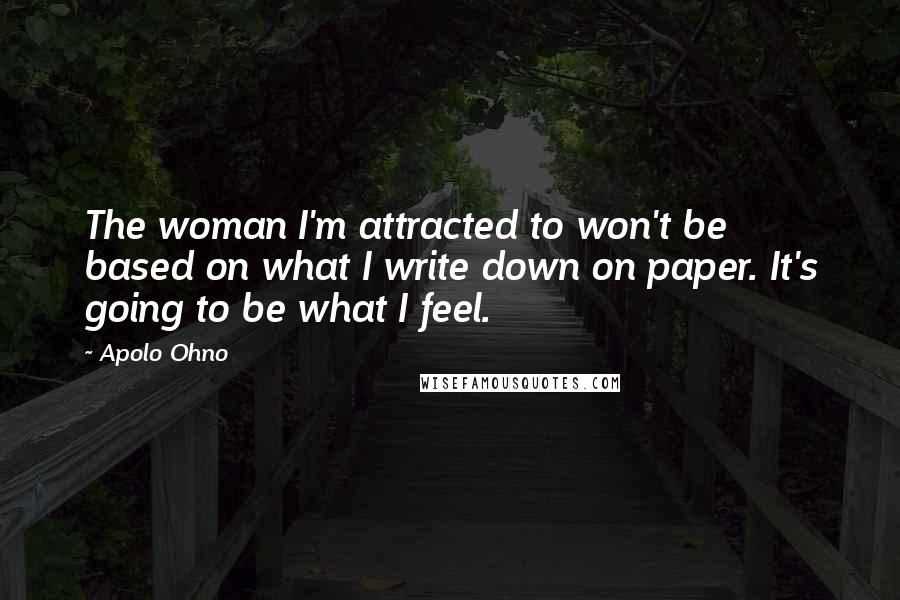 Apolo Ohno Quotes: The woman I'm attracted to won't be based on what I write down on paper. It's going to be what I feel.