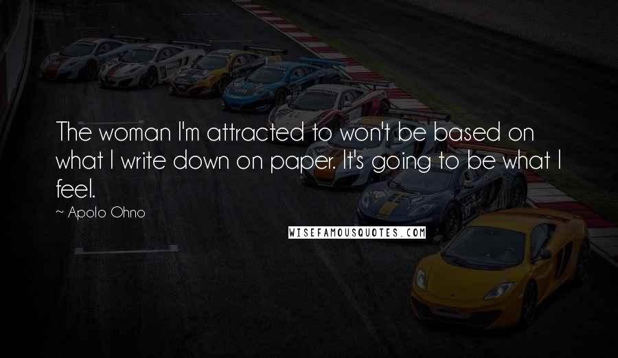 Apolo Ohno Quotes: The woman I'm attracted to won't be based on what I write down on paper. It's going to be what I feel.