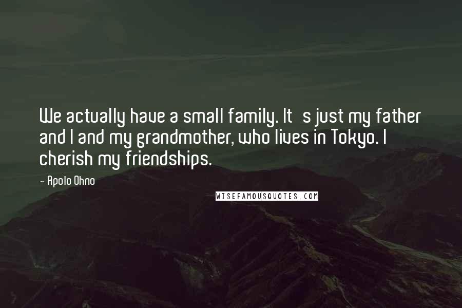 Apolo Ohno Quotes: We actually have a small family. It's just my father and I and my grandmother, who lives in Tokyo. I cherish my friendships.