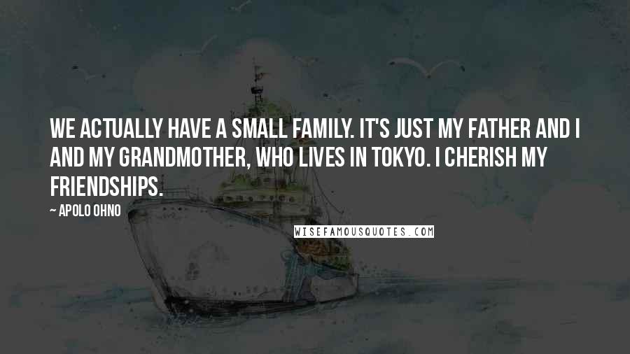 Apolo Ohno Quotes: We actually have a small family. It's just my father and I and my grandmother, who lives in Tokyo. I cherish my friendships.