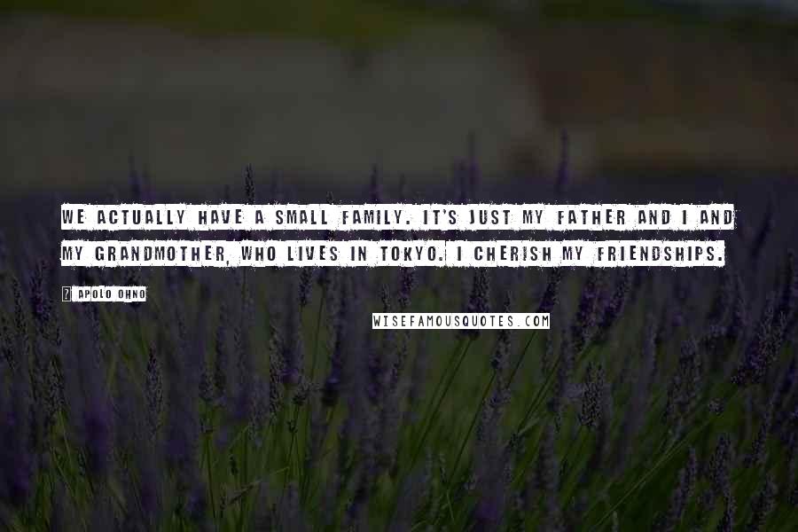 Apolo Ohno Quotes: We actually have a small family. It's just my father and I and my grandmother, who lives in Tokyo. I cherish my friendships.