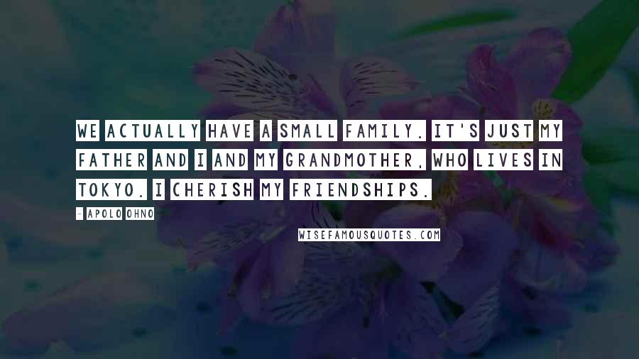 Apolo Ohno Quotes: We actually have a small family. It's just my father and I and my grandmother, who lives in Tokyo. I cherish my friendships.