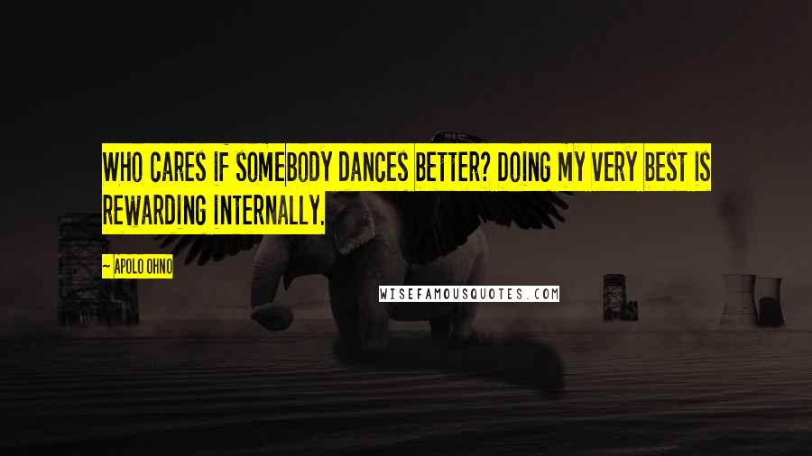 Apolo Ohno Quotes: Who cares if somebody dances better? Doing my very best is rewarding internally.