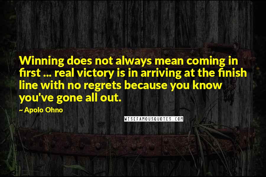 Apolo Ohno Quotes: Winning does not always mean coming in first ... real victory is in arriving at the finish line with no regrets because you know you've gone all out.