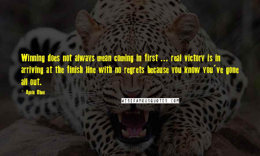 Apolo Ohno Quotes: Winning does not always mean coming in first ... real victory is in arriving at the finish line with no regrets because you know you've gone all out.