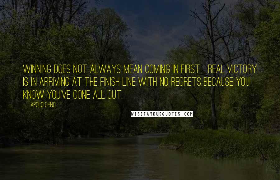 Apolo Ohno Quotes: Winning does not always mean coming in first ... real victory is in arriving at the finish line with no regrets because you know you've gone all out.