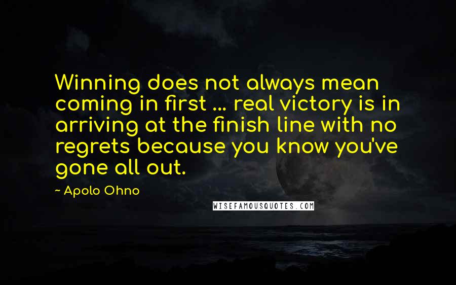 Apolo Ohno Quotes: Winning does not always mean coming in first ... real victory is in arriving at the finish line with no regrets because you know you've gone all out.