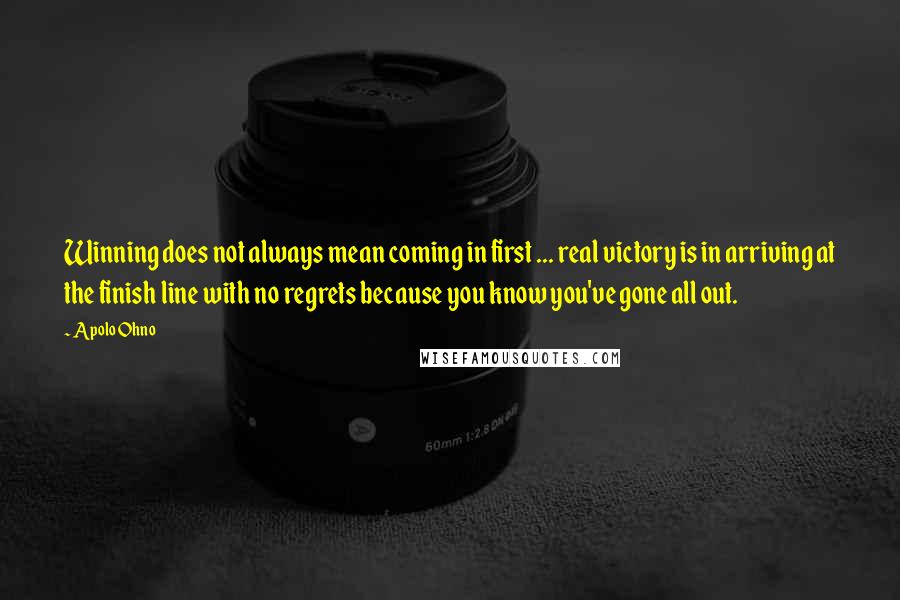 Apolo Ohno Quotes: Winning does not always mean coming in first ... real victory is in arriving at the finish line with no regrets because you know you've gone all out.