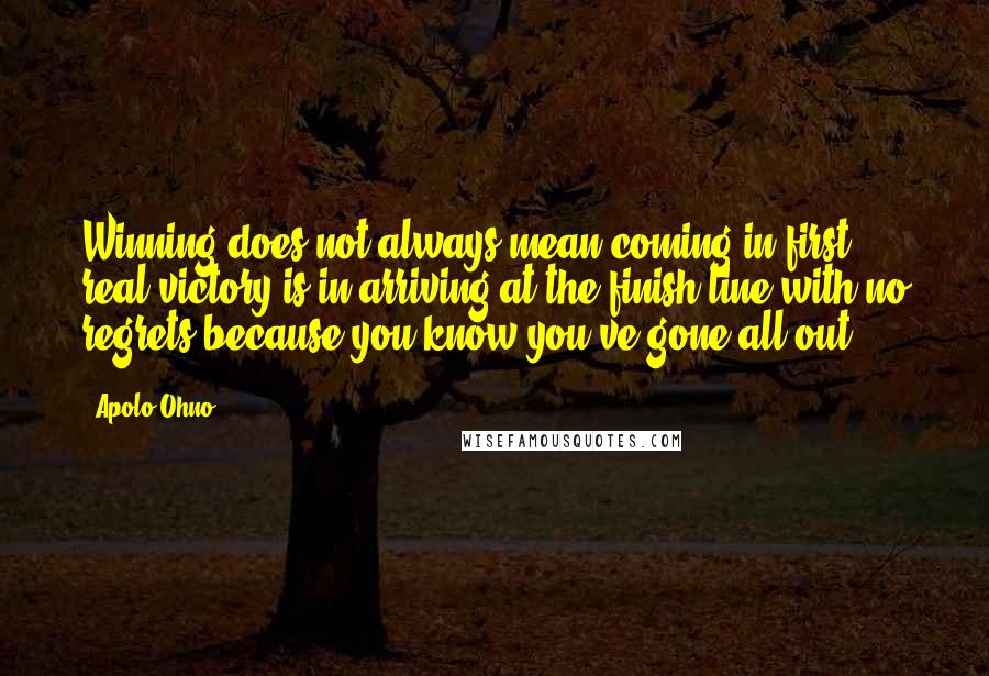 Apolo Ohno Quotes: Winning does not always mean coming in first ... real victory is in arriving at the finish line with no regrets because you know you've gone all out.